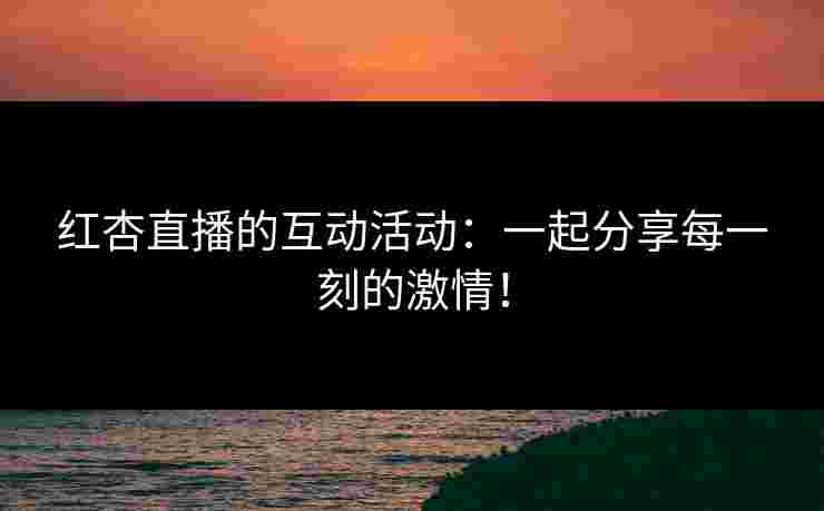 红杏直播的互动活动：一起分享每一刻的激情！