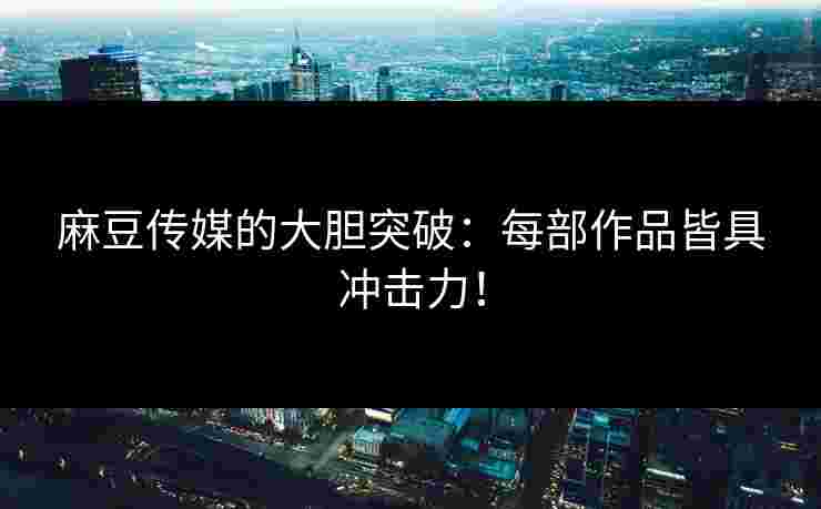 麻豆传媒的大胆突破：每部作品皆具冲击力！
