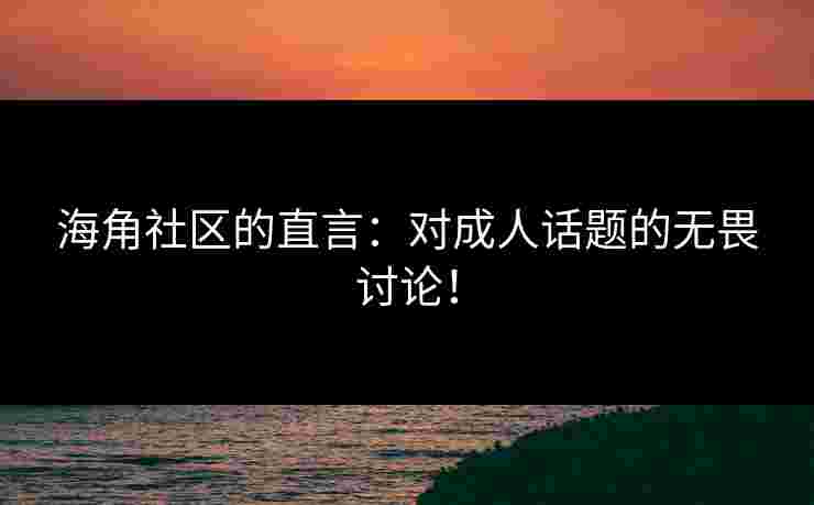 海角社区的直言：对成人话题的无畏讨论！
