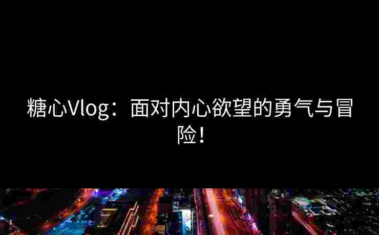 糖心Vlog：面对内心欲望的勇气与冒险！