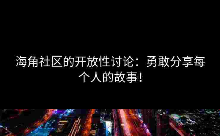 海角社区的开放性讨论：勇敢分享每个人的故事！
