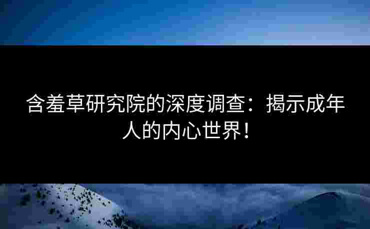 含羞草研究院的深度调查：揭示成年人的内心世界！