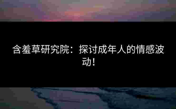 含羞草研究院：探讨成年人的情感波动！