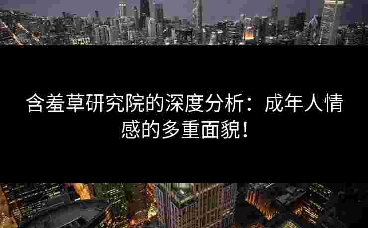 含羞草研究院的深度分析：成年人情感的多重面貌！