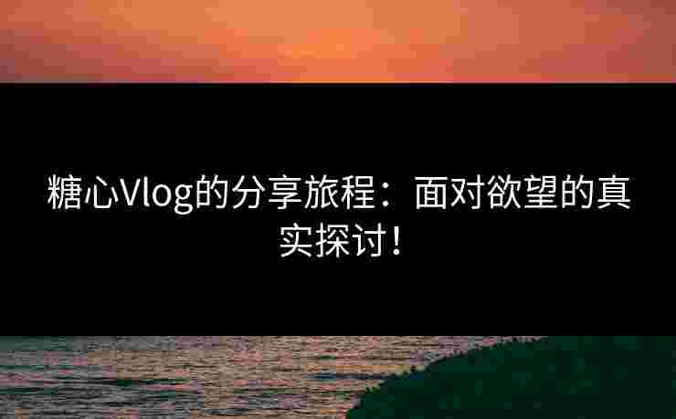 糖心Vlog的分享旅程：面对欲望的真实探讨！