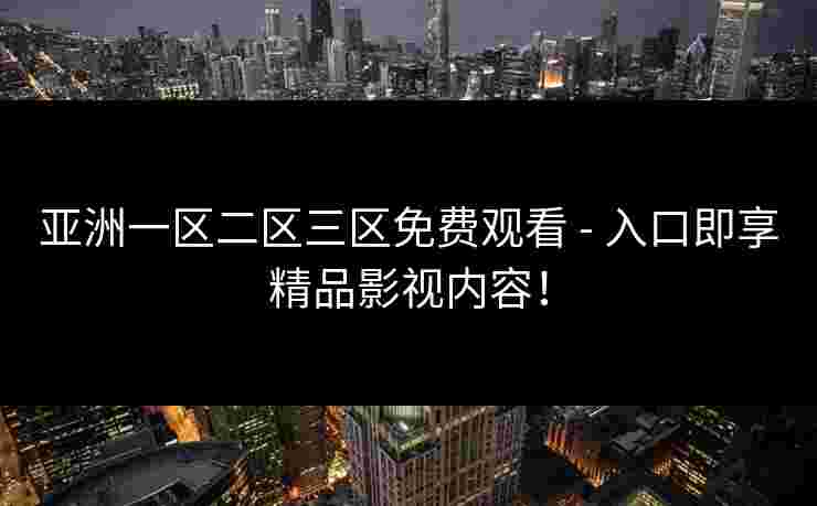 亚洲一区二区三区免费观看 - 入口即享精品影视内容！