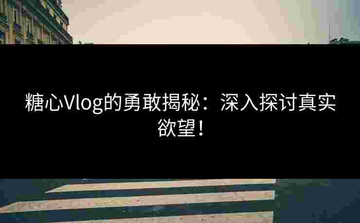糖心Vlog的勇敢揭秘：深入探讨真实欲望！