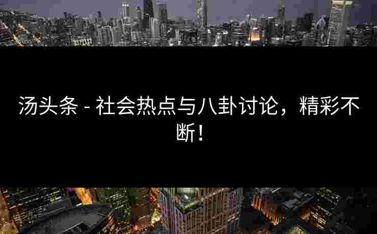 汤头条 - 社会热点与八卦讨论，精彩不断！