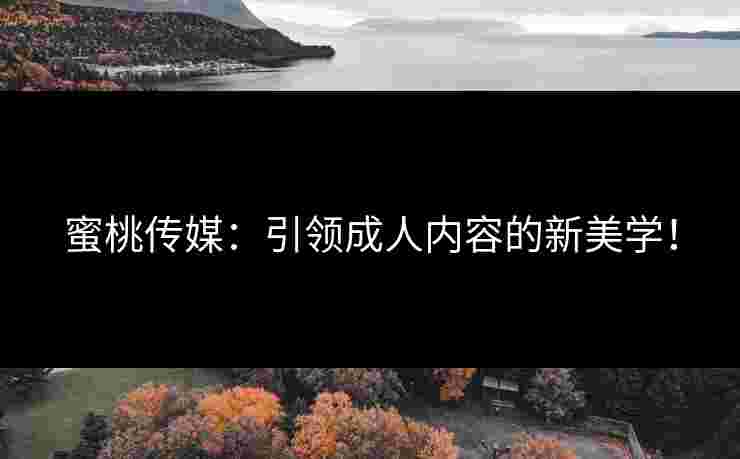 蜜桃传媒：引领成人内容的新美学！