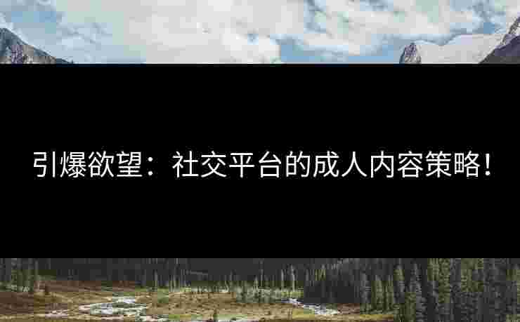 引爆欲望：社交平台的成人内容策略！