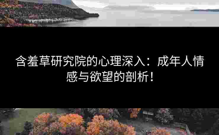 含羞草研究院的心理深入：成年人情感与欲望的剖析！
